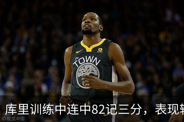 库里训练中连中82记三分，表现轻松自如