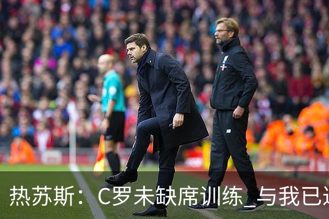 热苏斯：C罗未缺席训练 与我已达成协议不参加挪威和丹麦比赛