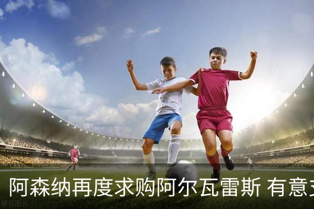 阿森纳再度求购阿尔瓦雷斯 有意支付超亿英镑转会费
