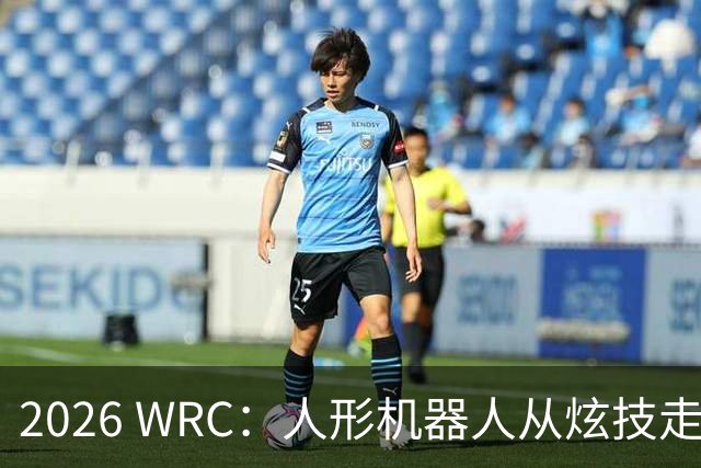 2026 WRC：人形机器人从炫技走向实用化，谁在实现落地应用？